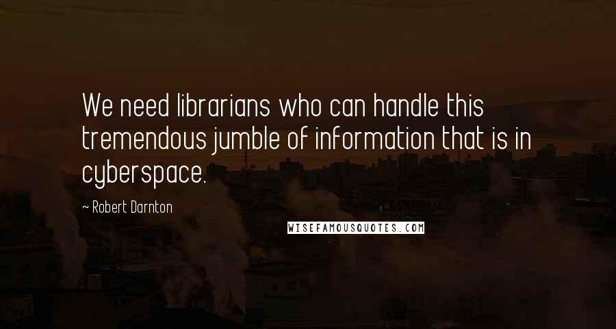 Robert Darnton Quotes: We need librarians who can handle this tremendous jumble of information that is in cyberspace.