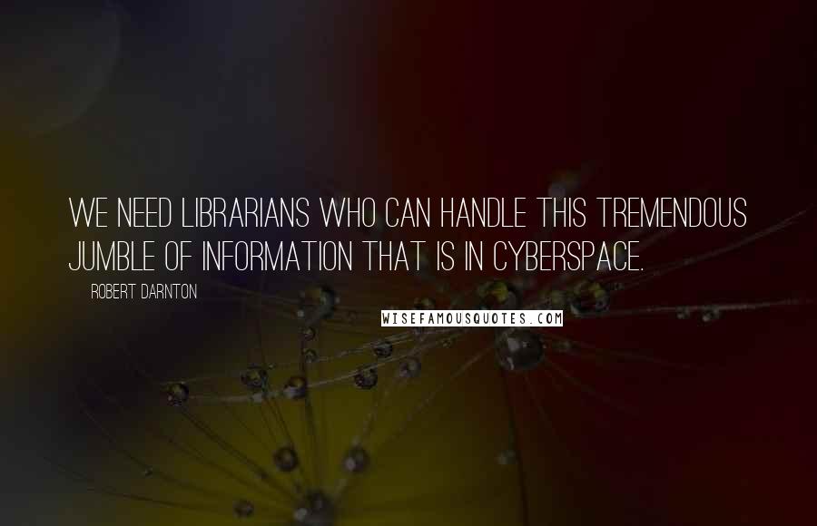 Robert Darnton Quotes: We need librarians who can handle this tremendous jumble of information that is in cyberspace.