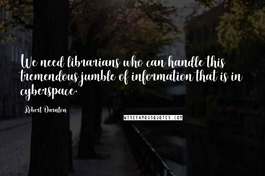 Robert Darnton Quotes: We need librarians who can handle this tremendous jumble of information that is in cyberspace.