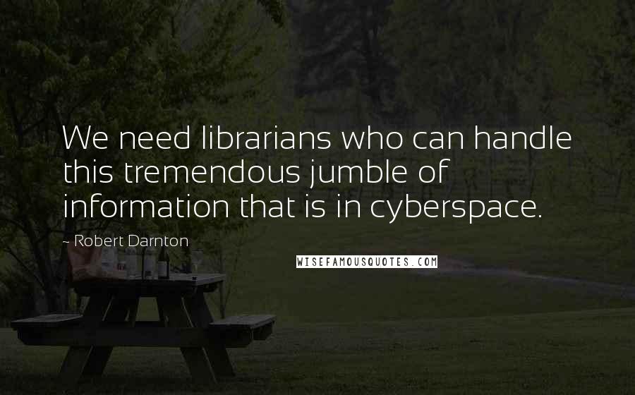 Robert Darnton Quotes: We need librarians who can handle this tremendous jumble of information that is in cyberspace.