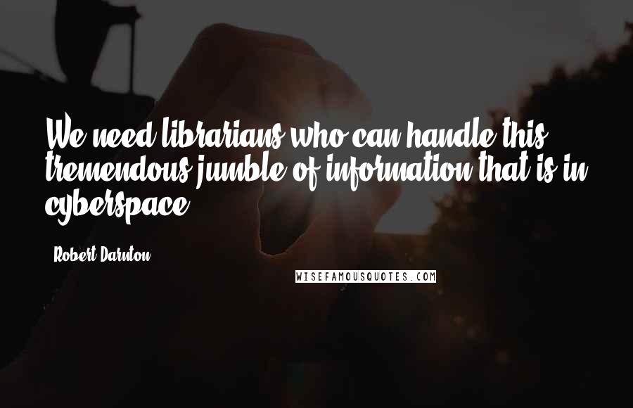 Robert Darnton Quotes: We need librarians who can handle this tremendous jumble of information that is in cyberspace.