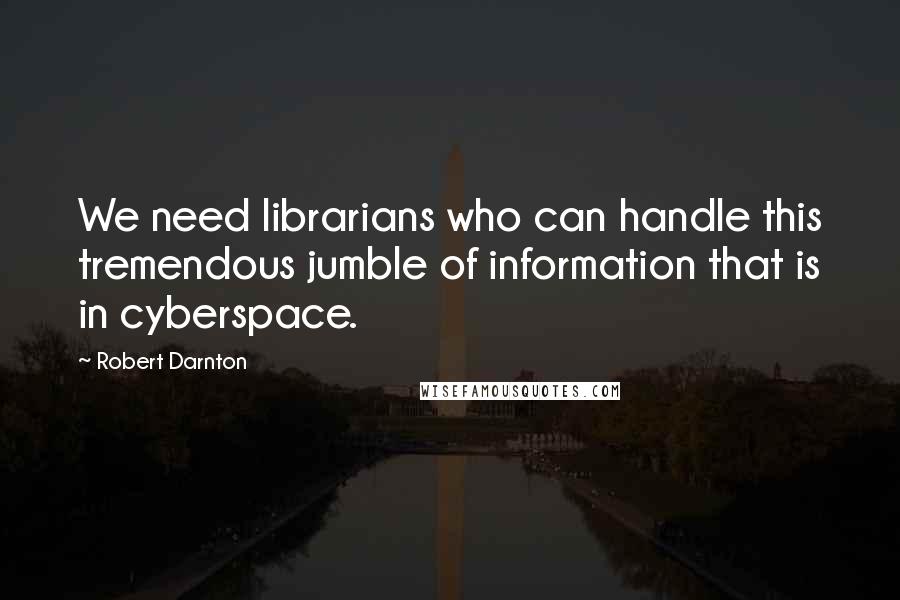 Robert Darnton Quotes: We need librarians who can handle this tremendous jumble of information that is in cyberspace.