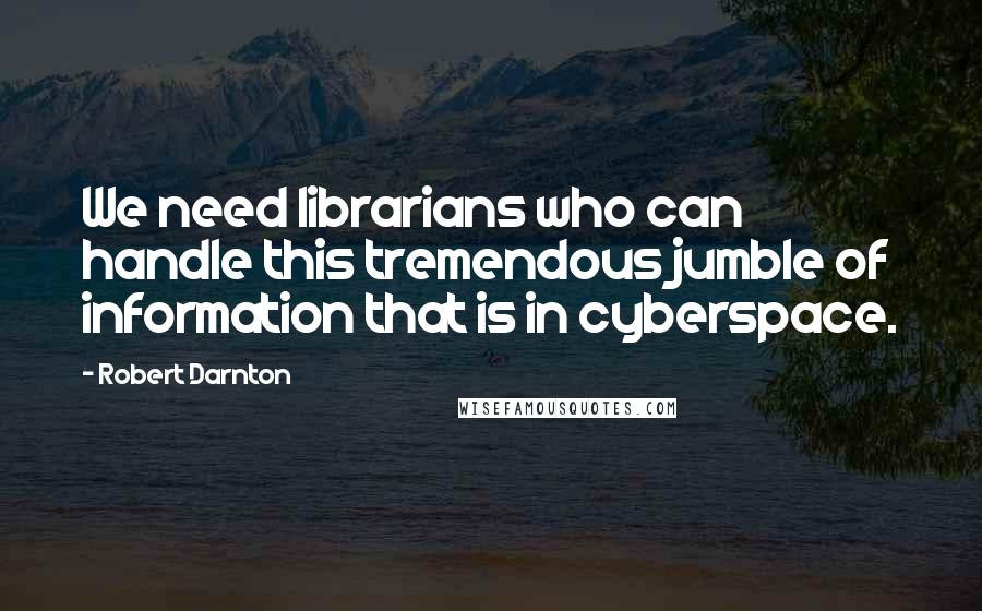 Robert Darnton Quotes: We need librarians who can handle this tremendous jumble of information that is in cyberspace.