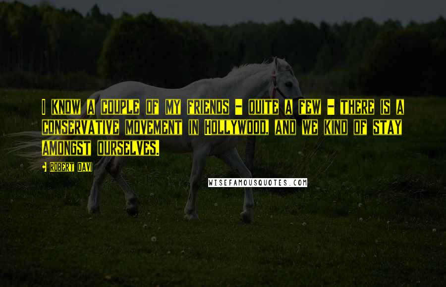 Robert Davi Quotes: I know a couple of my friends - quite a few - there is a conservative movement in Hollywood, and we kind of stay amongst ourselves.