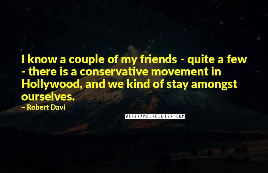 Robert Davi Quotes: I know a couple of my friends - quite a few - there is a conservative movement in Hollywood, and we kind of stay amongst ourselves.