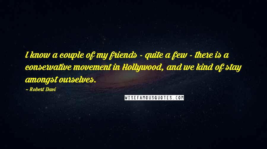 Robert Davi Quotes: I know a couple of my friends - quite a few - there is a conservative movement in Hollywood, and we kind of stay amongst ourselves.