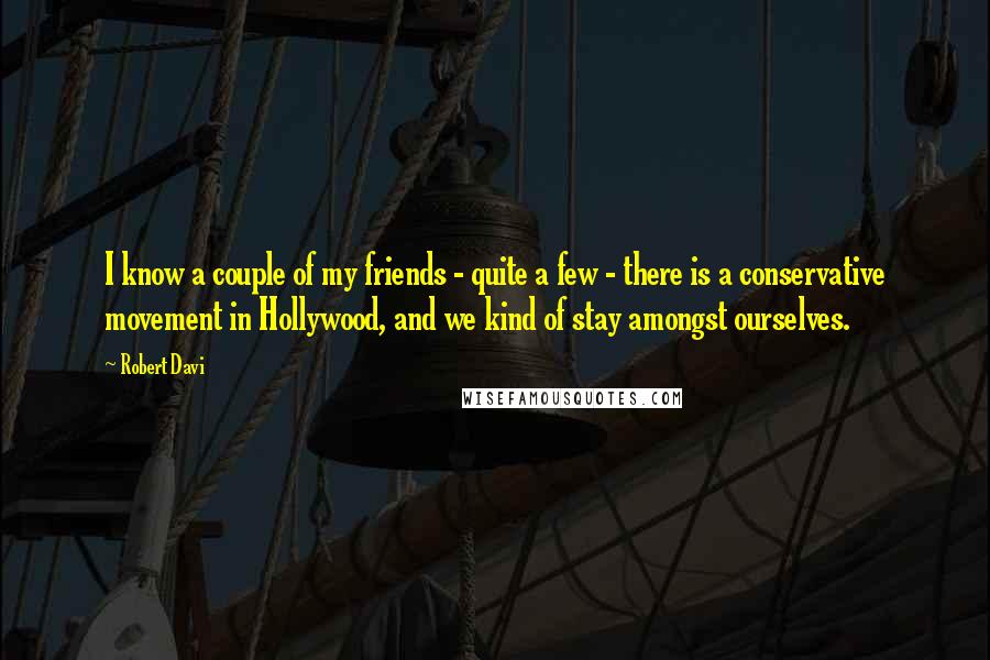 Robert Davi Quotes: I know a couple of my friends - quite a few - there is a conservative movement in Hollywood, and we kind of stay amongst ourselves.