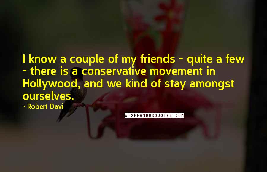 Robert Davi Quotes: I know a couple of my friends - quite a few - there is a conservative movement in Hollywood, and we kind of stay amongst ourselves.