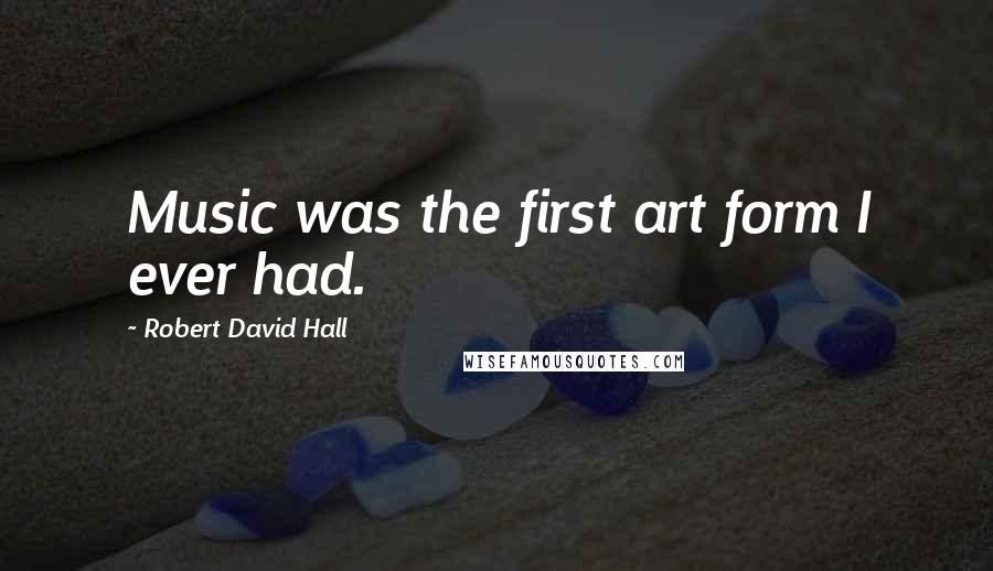 Robert David Hall Quotes: Music was the first art form I ever had.