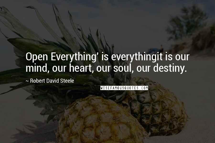 Robert David Steele Quotes: Open Everything' is everythingit is our mind, our heart, our soul, our destiny.