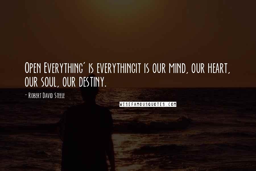 Robert David Steele Quotes: Open Everything' is everythingit is our mind, our heart, our soul, our destiny.