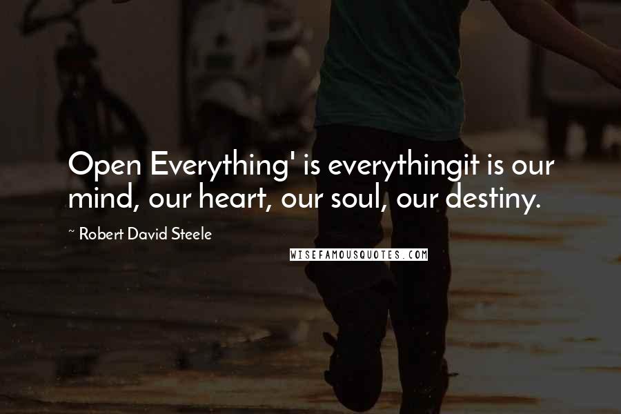 Robert David Steele Quotes: Open Everything' is everythingit is our mind, our heart, our soul, our destiny.