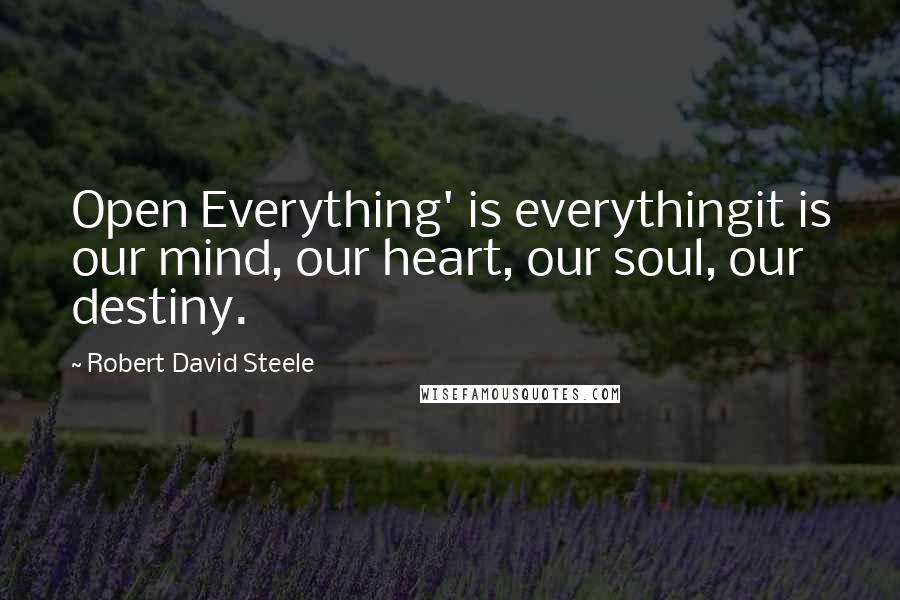 Robert David Steele Quotes: Open Everything' is everythingit is our mind, our heart, our soul, our destiny.