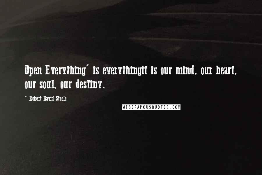 Robert David Steele Quotes: Open Everything' is everythingit is our mind, our heart, our soul, our destiny.