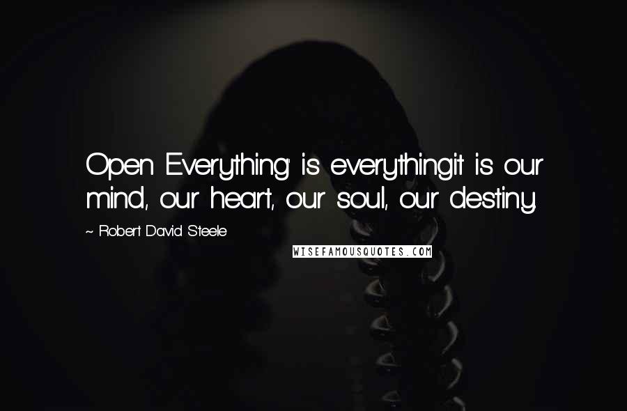 Robert David Steele Quotes: Open Everything' is everythingit is our mind, our heart, our soul, our destiny.