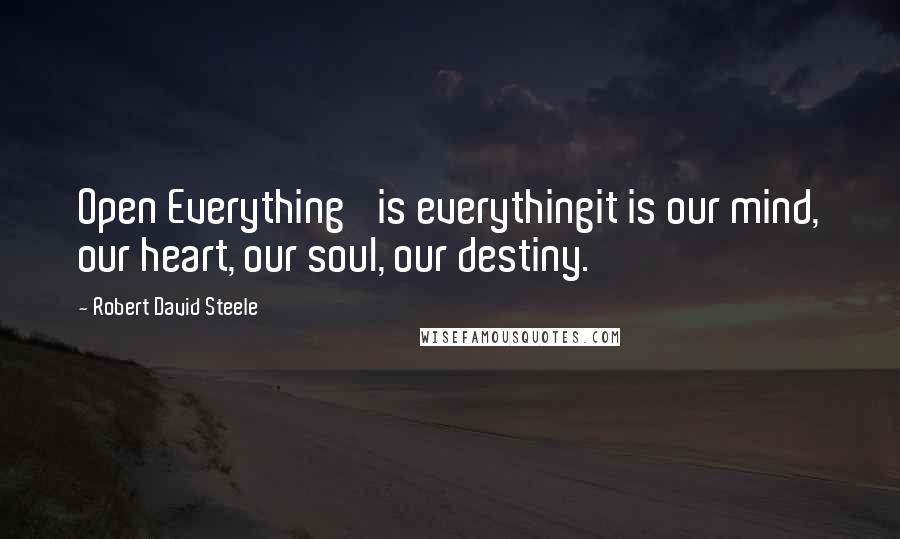Robert David Steele Quotes: Open Everything' is everythingit is our mind, our heart, our soul, our destiny.