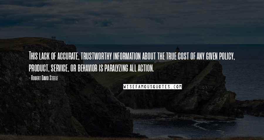 Robert David Steele Quotes: This lack of accurate, trustworthy information about the true cost of any given policy, product, service, or behavior is paralyzing all action.