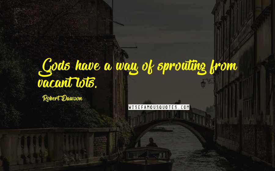 Robert Dawson Quotes: Gods have a way of sprouting from vacant lots.