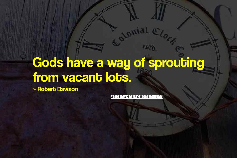 Robert Dawson Quotes: Gods have a way of sprouting from vacant lots.