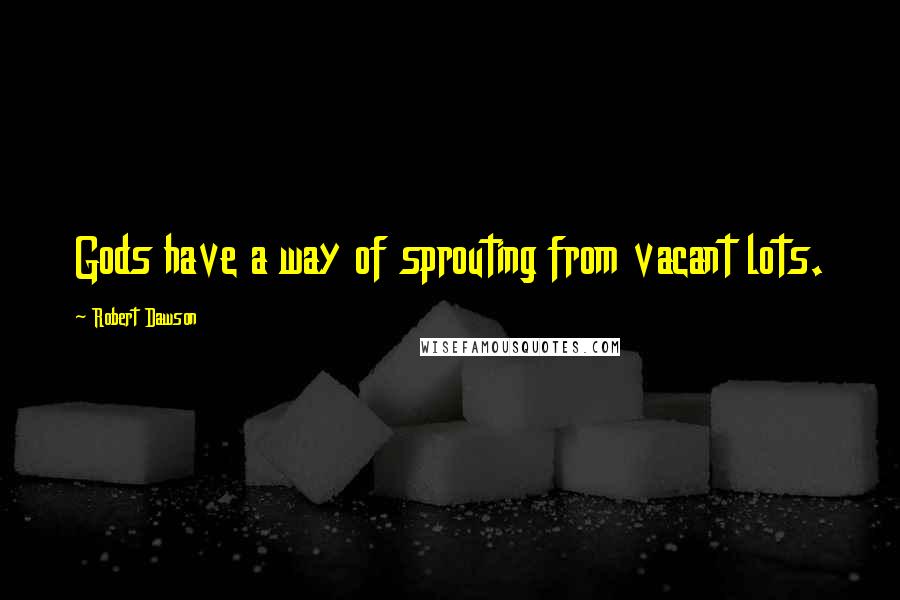 Robert Dawson Quotes: Gods have a way of sprouting from vacant lots.