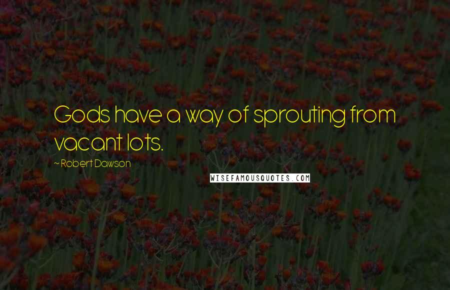 Robert Dawson Quotes: Gods have a way of sprouting from vacant lots.