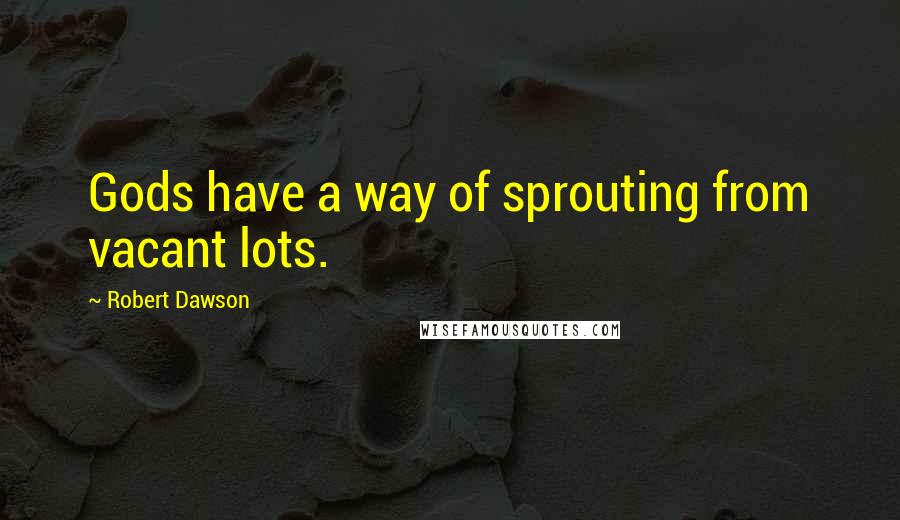 Robert Dawson Quotes: Gods have a way of sprouting from vacant lots.