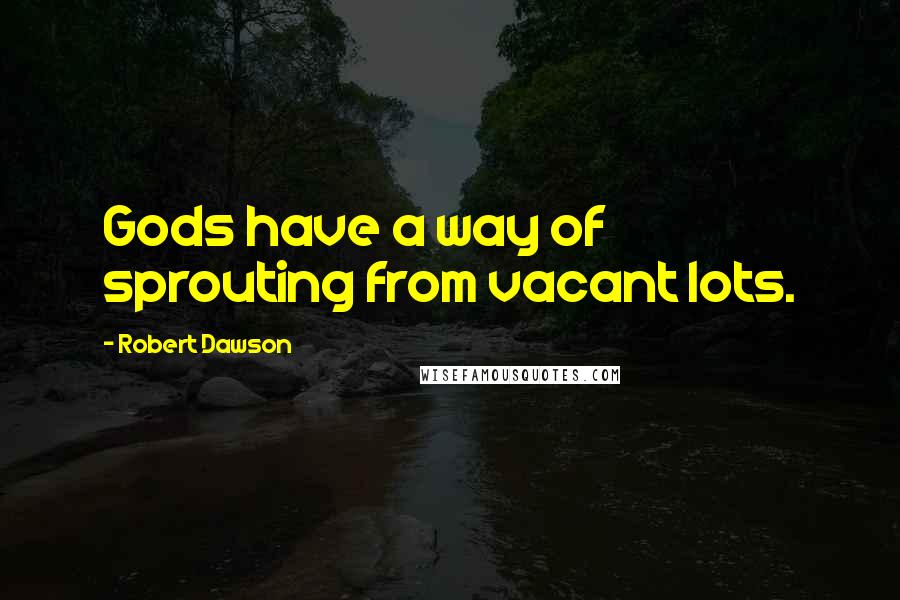 Robert Dawson Quotes: Gods have a way of sprouting from vacant lots.