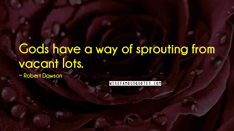 Robert Dawson Quotes: Gods have a way of sprouting from vacant lots.