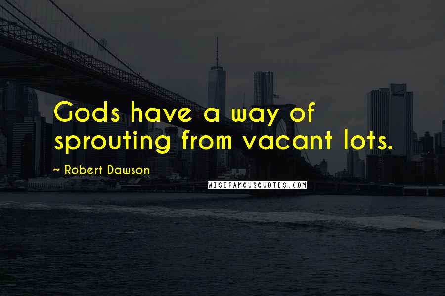 Robert Dawson Quotes: Gods have a way of sprouting from vacant lots.