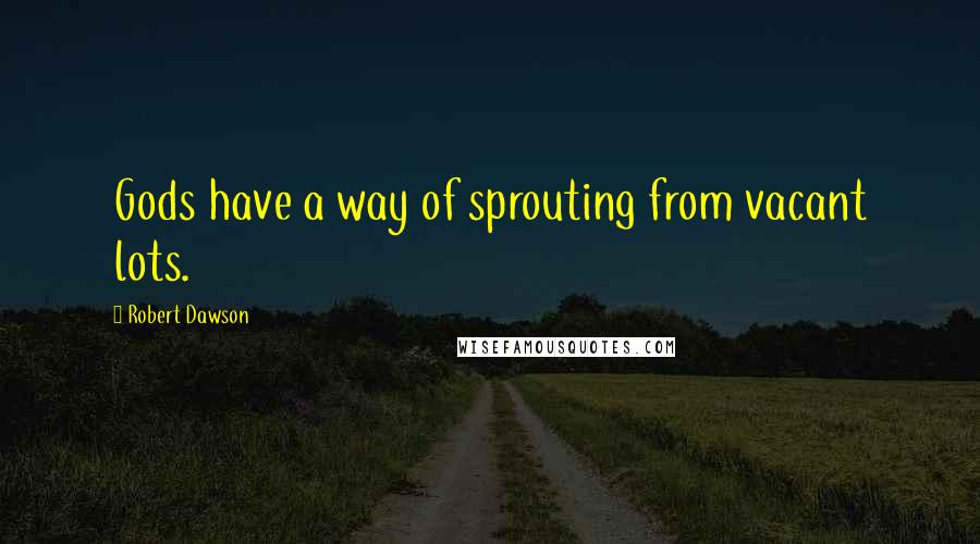 Robert Dawson Quotes: Gods have a way of sprouting from vacant lots.