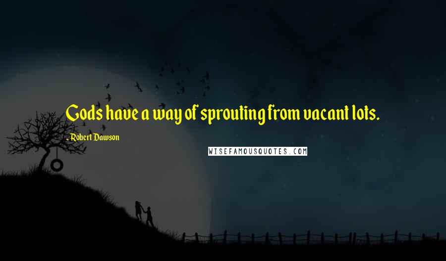 Robert Dawson Quotes: Gods have a way of sprouting from vacant lots.