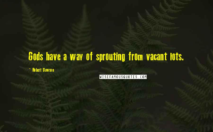 Robert Dawson Quotes: Gods have a way of sprouting from vacant lots.