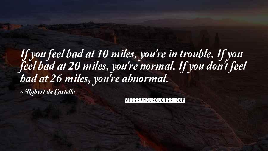 Robert De Castella Quotes: If you feel bad at 10 miles, you're in trouble. If you feel bad at 20 miles, you're normal. If you don't feel bad at 26 miles, you're abnormal.