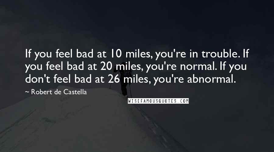 Robert De Castella Quotes: If you feel bad at 10 miles, you're in trouble. If you feel bad at 20 miles, you're normal. If you don't feel bad at 26 miles, you're abnormal.