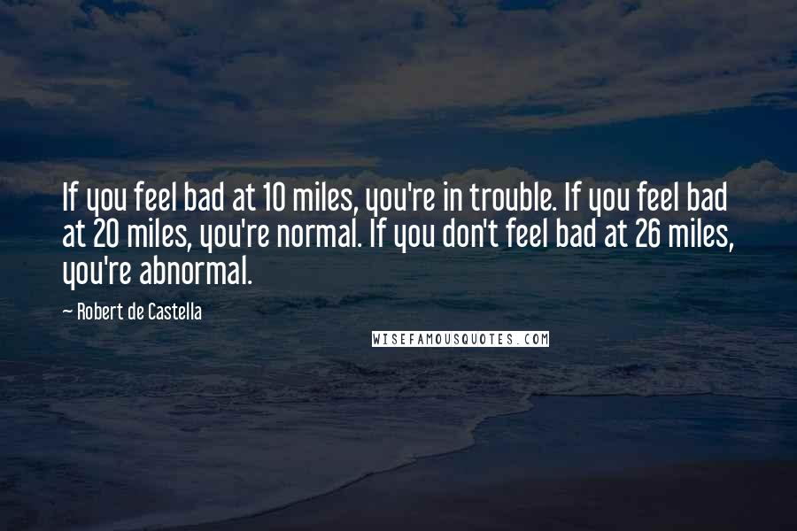 Robert De Castella Quotes: If you feel bad at 10 miles, you're in trouble. If you feel bad at 20 miles, you're normal. If you don't feel bad at 26 miles, you're abnormal.