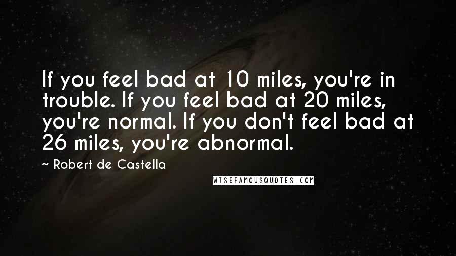 Robert De Castella Quotes: If you feel bad at 10 miles, you're in trouble. If you feel bad at 20 miles, you're normal. If you don't feel bad at 26 miles, you're abnormal.