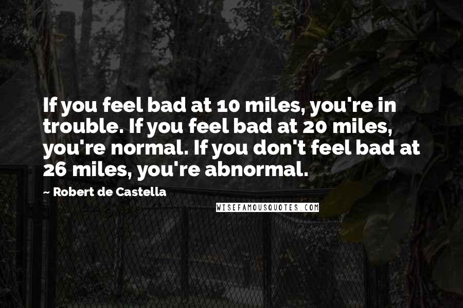 Robert De Castella Quotes: If you feel bad at 10 miles, you're in trouble. If you feel bad at 20 miles, you're normal. If you don't feel bad at 26 miles, you're abnormal.