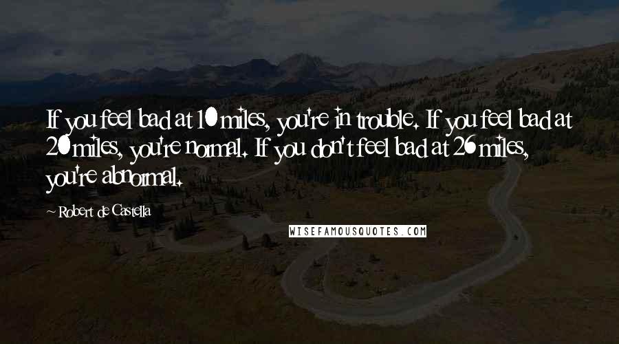 Robert De Castella Quotes: If you feel bad at 10 miles, you're in trouble. If you feel bad at 20 miles, you're normal. If you don't feel bad at 26 miles, you're abnormal.