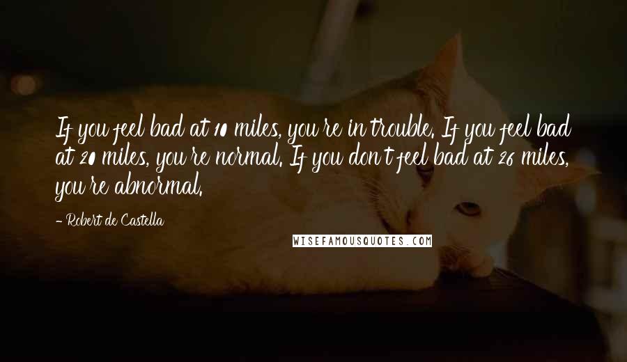 Robert De Castella Quotes: If you feel bad at 10 miles, you're in trouble. If you feel bad at 20 miles, you're normal. If you don't feel bad at 26 miles, you're abnormal.