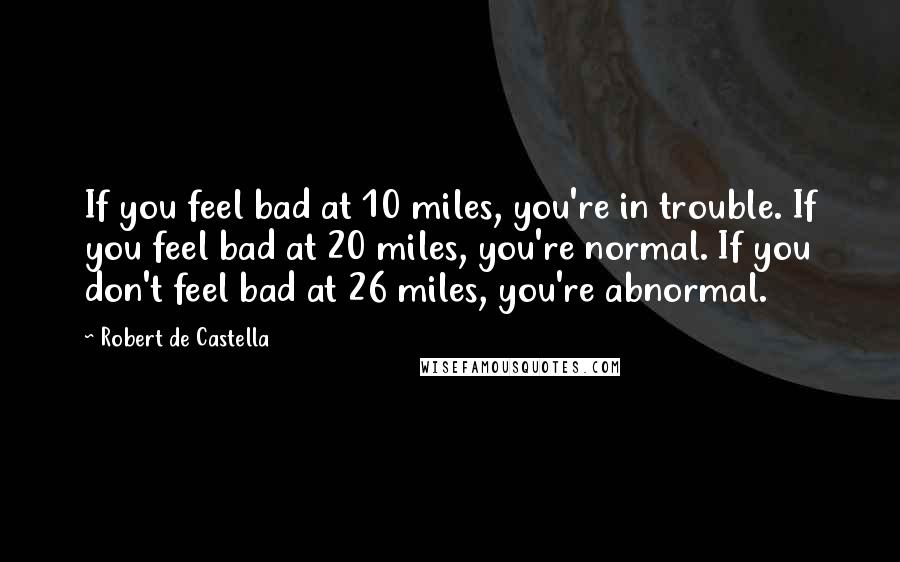 Robert De Castella Quotes: If you feel bad at 10 miles, you're in trouble. If you feel bad at 20 miles, you're normal. If you don't feel bad at 26 miles, you're abnormal.