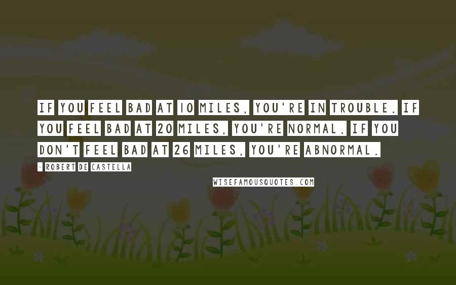 Robert De Castella Quotes: If you feel bad at 10 miles, you're in trouble. If you feel bad at 20 miles, you're normal. If you don't feel bad at 26 miles, you're abnormal.