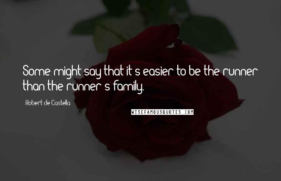 Robert De Castella Quotes: Some might say that it's easier to be the runner than the runner's family.