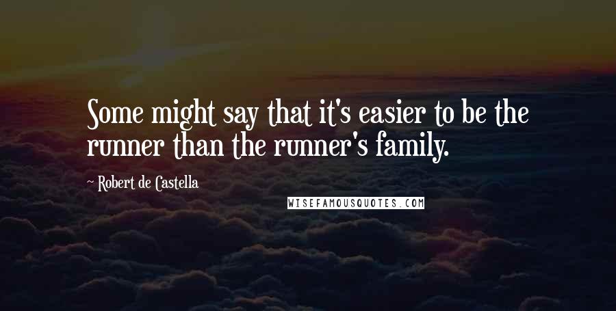 Robert De Castella Quotes: Some might say that it's easier to be the runner than the runner's family.