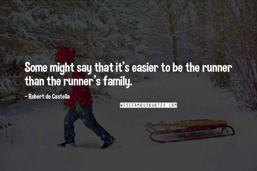 Robert De Castella Quotes: Some might say that it's easier to be the runner than the runner's family.