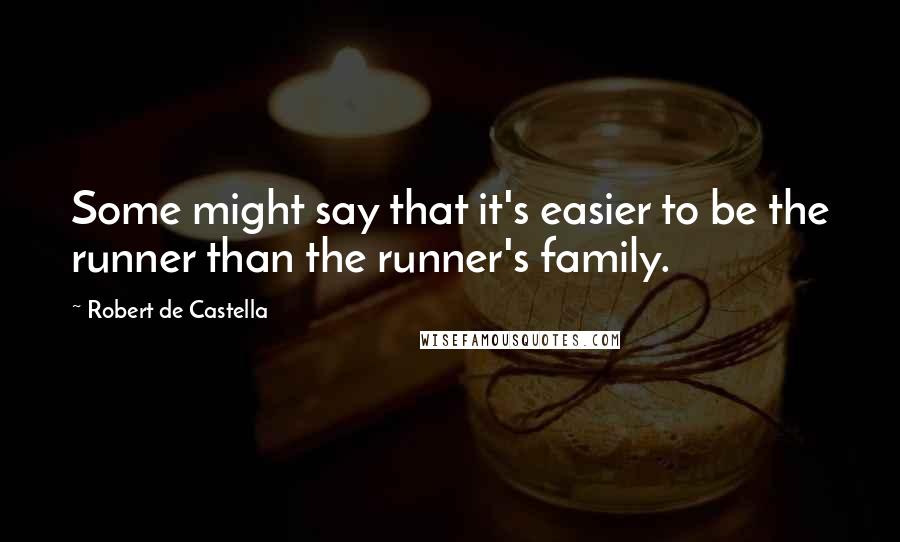 Robert De Castella Quotes: Some might say that it's easier to be the runner than the runner's family.