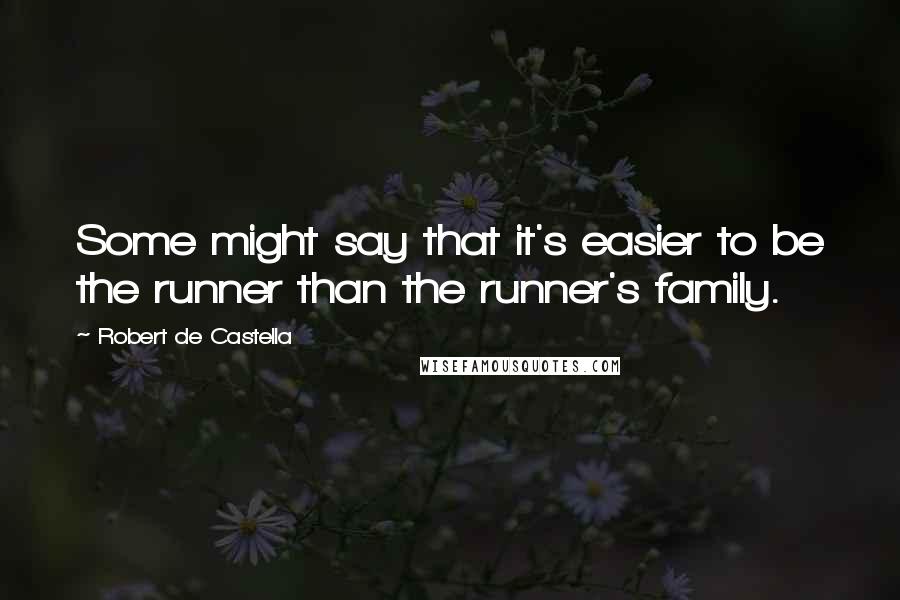 Robert De Castella Quotes: Some might say that it's easier to be the runner than the runner's family.