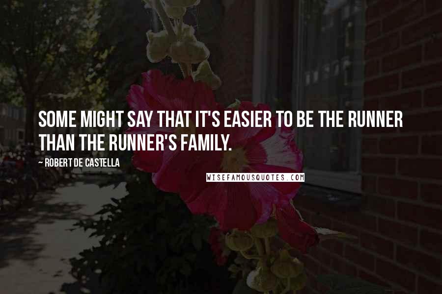 Robert De Castella Quotes: Some might say that it's easier to be the runner than the runner's family.