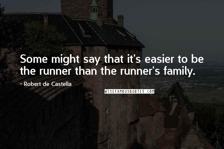 Robert De Castella Quotes: Some might say that it's easier to be the runner than the runner's family.