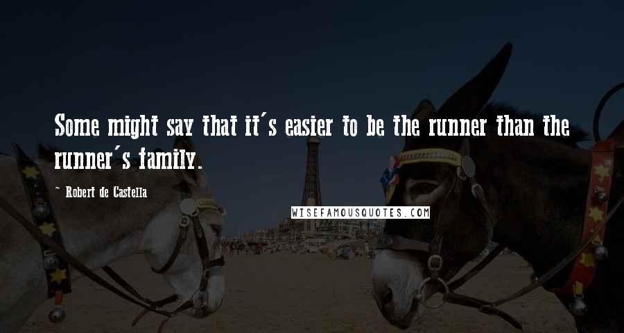 Robert De Castella Quotes: Some might say that it's easier to be the runner than the runner's family.