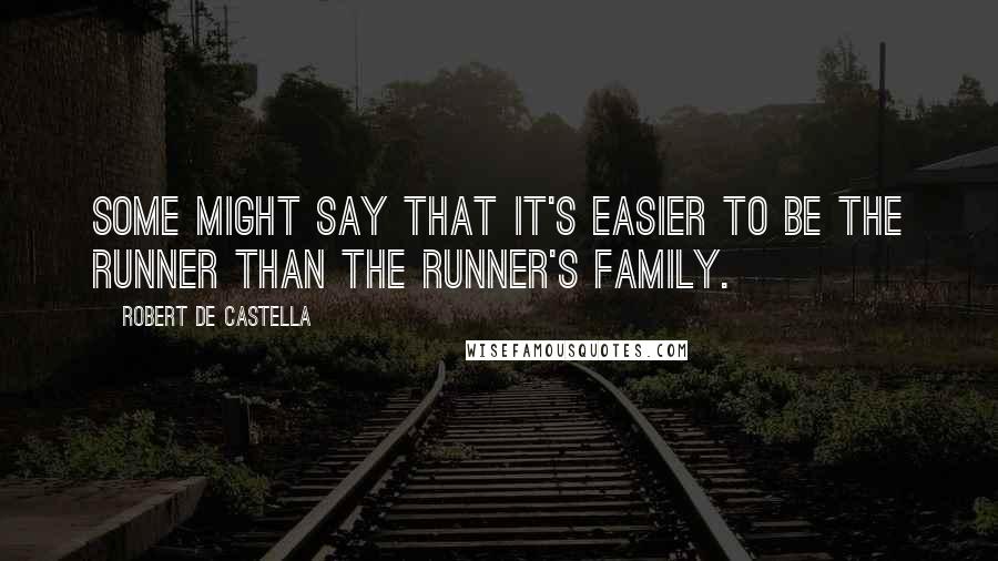 Robert De Castella Quotes: Some might say that it's easier to be the runner than the runner's family.